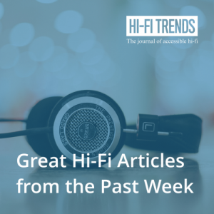 ICYMI: Great Hi-Fi Content From Around The Web